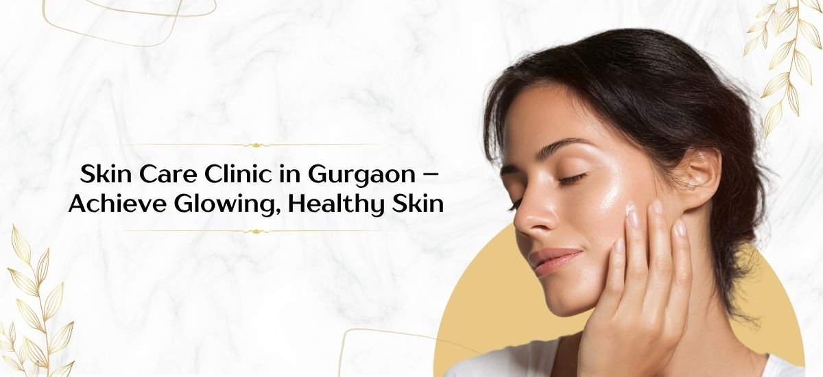 How a Skin Care Clinic in Gurgaon Can Help You Achieve Glowing, Healthy Skin ?